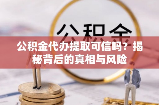 山阴公积金代办提取可信吗？揭秘背后的真相与风险