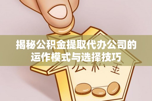 山阴揭秘公积金提取代办公司的运作模式与选择技巧