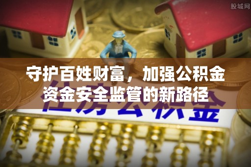 山阴守护百姓财富，加强公积金资金安全监管的新路径
