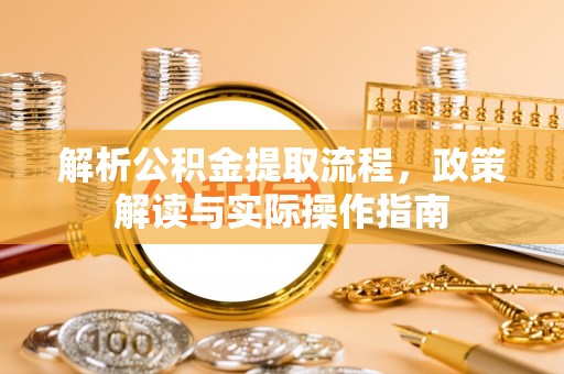 山阴解析公积金提取流程，政策解读与实际操作指南
