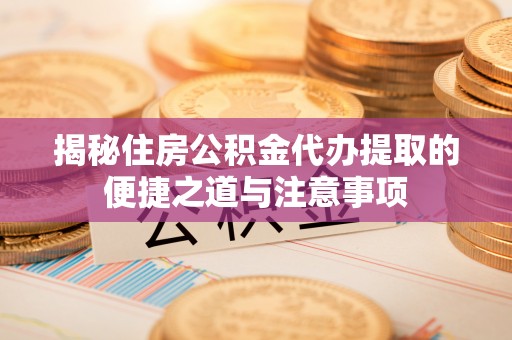 山阴揭秘住房公积金代办提取的便捷之道与注意事项