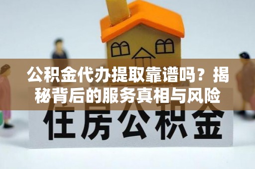 山阴公积金代办提取靠谱吗？揭秘背后的服务真相与风险