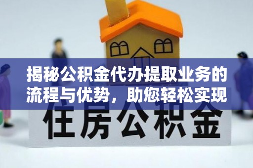 山阴揭秘公积金代办提取业务的流程与优势，助您轻松实现资金利用最大化