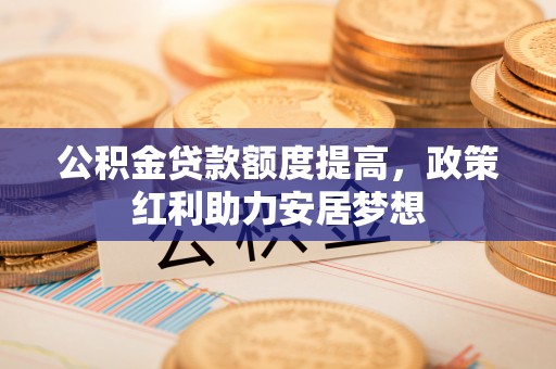 山阴公积金贷款额度提高，政策红利助力安居梦想