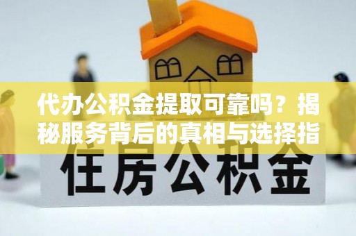 山阴代办公积金提取可靠吗？揭秘服务背后的真相与选择指南