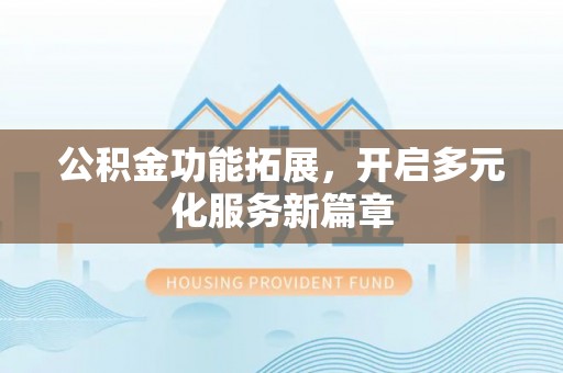 山阴公积金功能拓展，开启多元化服务新篇章