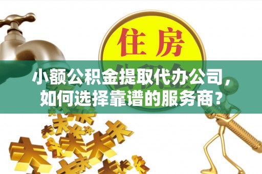 山阴小额公积金提取代办公司，如何选择靠谱的服务商？