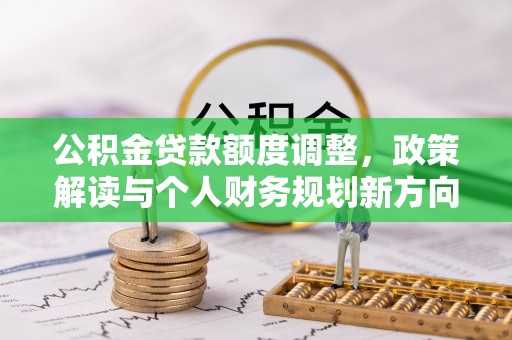 山阴公积金贷款额度调整，政策解读与个人财务规划新方向