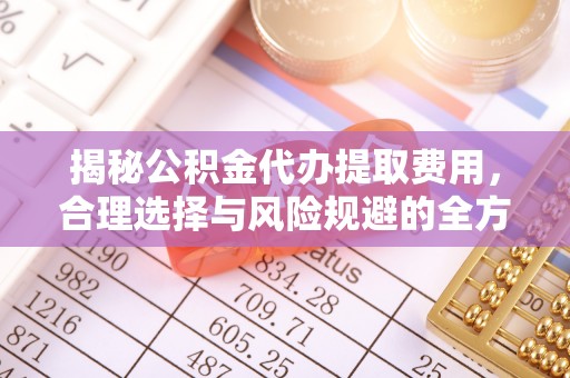 山阴揭秘公积金代办提取费用，合理选择与风险规避的全方位解析