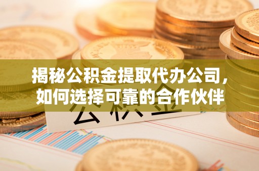 山阴揭秘公积金提取代办公司，如何选择可靠的合作伙伴