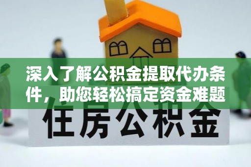 山阴深入了解公积金提取代办条件，助您轻松搞定资金难题