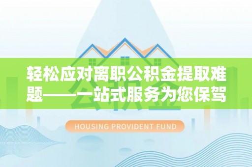 山阴轻松应对离职公积金提取难题——一站式服务为您保驾护航
