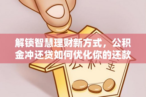 山阴解锁智慧理财新方式，公积金冲还贷如何优化你的还款计划