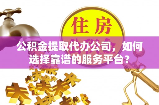 山阴公积金提取代办公司，如何选择靠谱的服务平台？