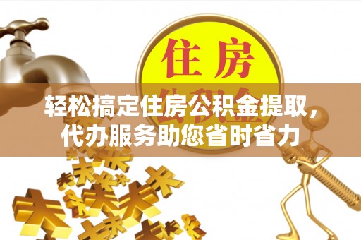 山阴轻松搞定住房公积金提取，代办服务助您省时省力