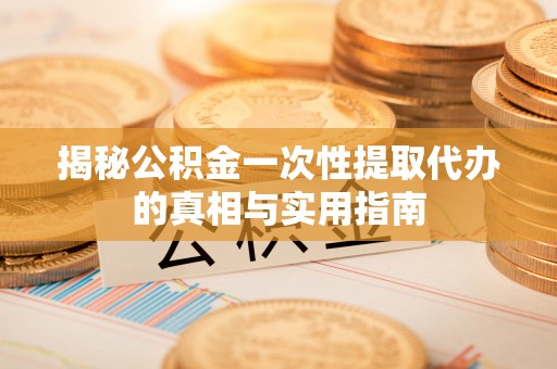 山阴揭秘公积金一次性提取代办的真相与实用指南