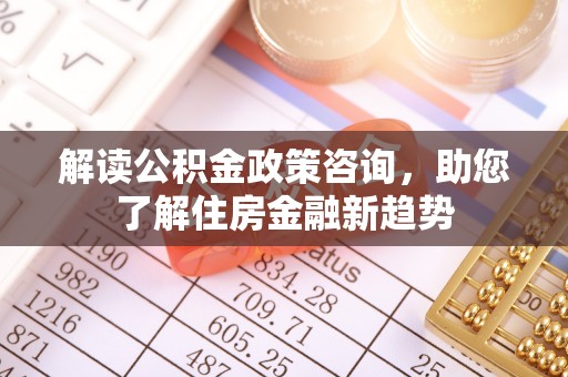 山阴解读公积金政策咨询，助您了解住房金融新趋势