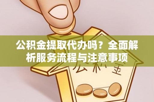 山阴公积金提取代办吗？全面解析服务流程与注意事项