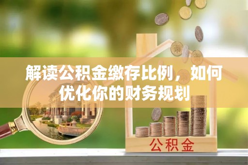 山阴解读公积金缴存比例，如何优化你的财务规划