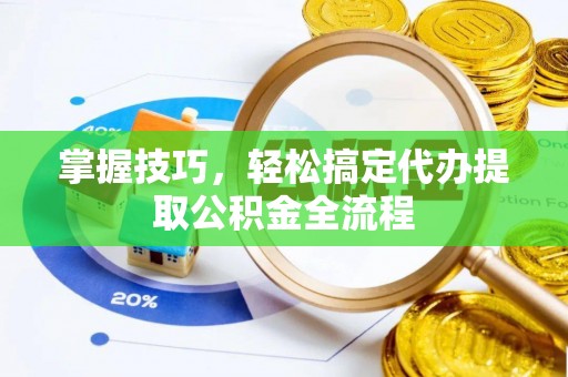 山阴掌握技巧，轻松搞定代办提取公积金全流程