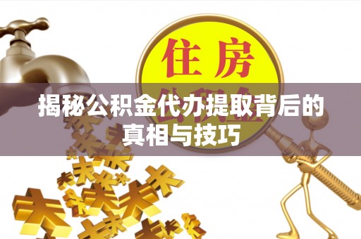 山阴揭秘公积金代办提取背后的真相与技巧