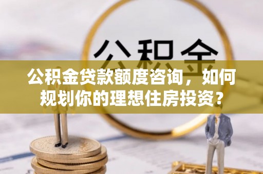 山阴公积金贷款额度咨询，如何规划你的理想住房投资？