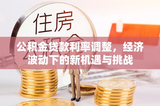 山阴公积金贷款利率调整，经济波动下的新机遇与挑战