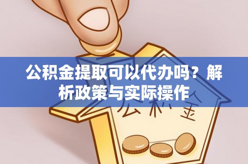 山阴公积金提取可以代办吗？解析政策与实际操作