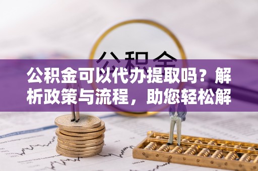 山阴公积金可以代办提取吗？解析政策与流程，助您轻松解决疑问