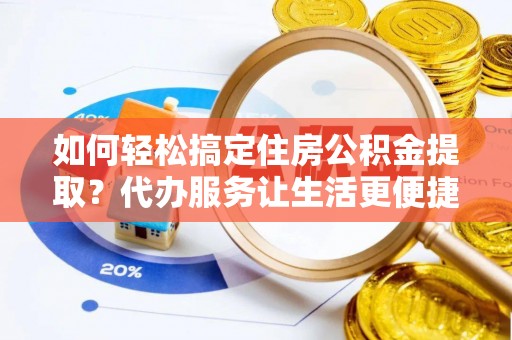 山阴如何轻松搞定住房公积金提取？代办服务让生活更便捷
