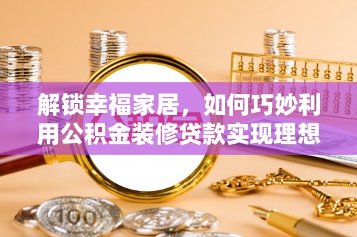 山阴解锁幸福家居，如何巧妙利用公积金装修贷款实现理想空间