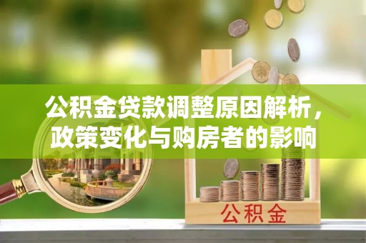 山阴公积金贷款调整原因解析，政策变化与购房者的影响