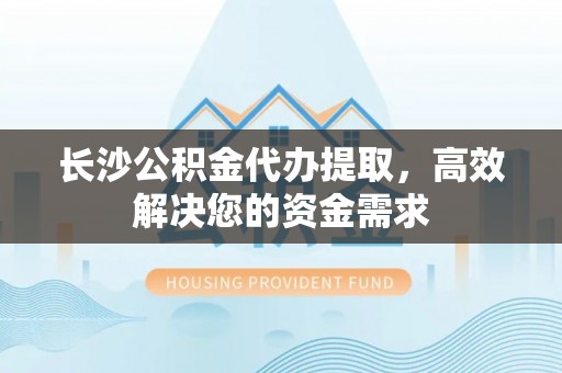 山阴长沙公积金代办提取，高效解决您的资金需求