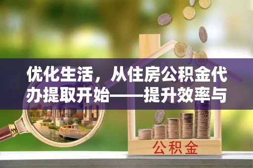 山阴优化生活，从住房公积金代办提取开始——提升效率与便捷的秘诀
