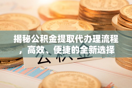 山阴揭秘公积金提取代办理流程，高效、便捷的全新选择