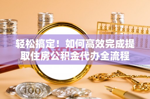 山阴轻松搞定！如何高效完成提取住房公积金代办全流程