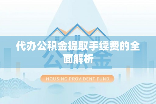 山阴代办公积金提取手续费的全面解析