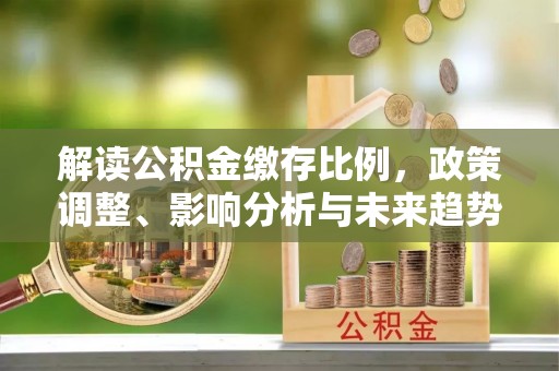 山阴解读公积金缴存比例，政策调整、影响分析与未来趋势