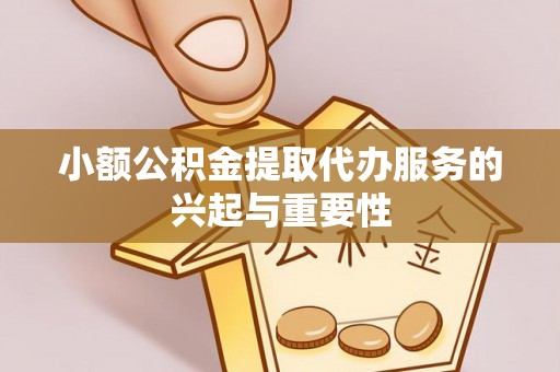 山阴小额公积金提取代办服务的兴起与重要性