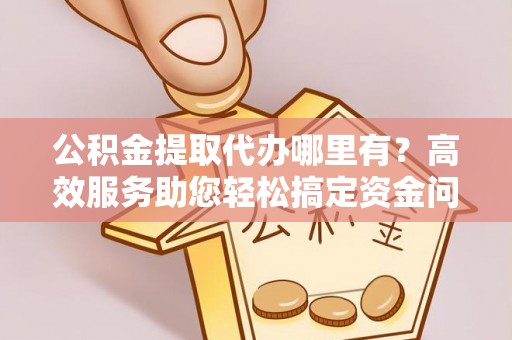 山阴公积金提取代办哪里有？高效服务助您轻松搞定资金问题