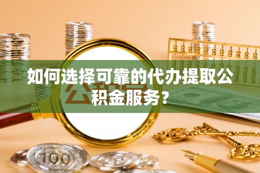 山阴如何选择可靠的代办提取公积金服务？