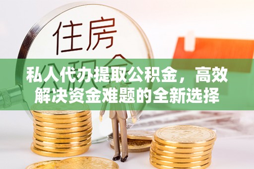 山阴私人代办提取公积金，高效解决资金难题的全新选择