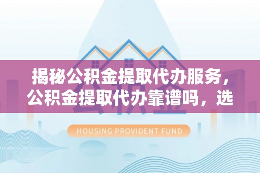 山阴揭秘公积金提取代办服务，公积金提取代办靠谱吗，选择需谨慎