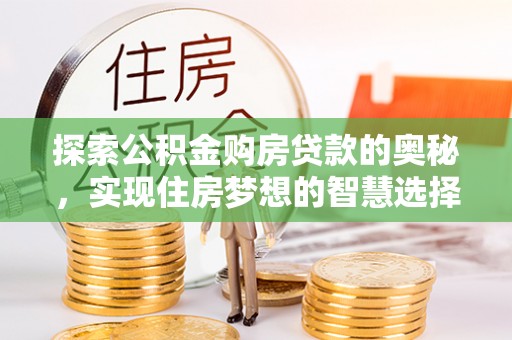 山阴探索公积金购房贷款的奥秘，实现住房梦想的智慧选择