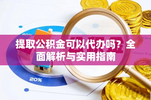山阴提取公积金可以代办吗？全面解析与实用指南