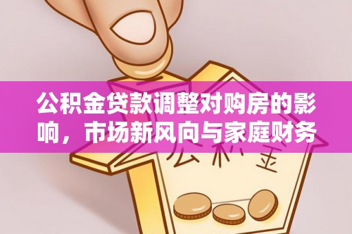 山阴公积金贷款调整对购房的影响，市场新风向与家庭财务规划