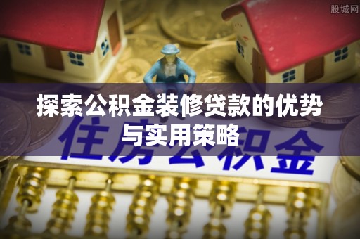 山阴探索公积金装修贷款的优势与实用策略