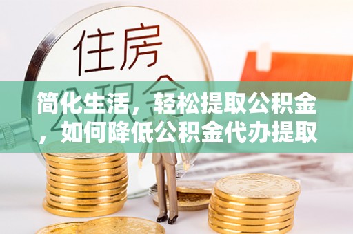 山阴简化生活，轻松提取公积金，如何降低公积金代办提取的费用？