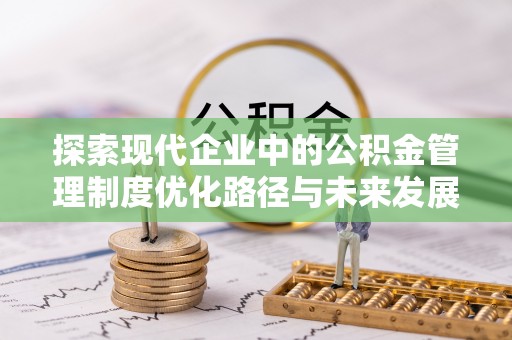 山阴探索现代企业中的公积金管理制度优化路径与未来发展