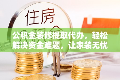 山阴公积金装修提取代办，轻松解决资金难题，让家装无忧